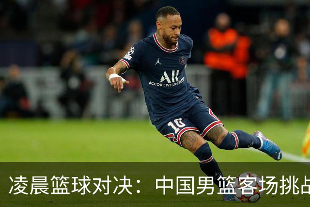 凌晨篮球对决：中国男篮客场挑战沙特和黎巴嫩！
