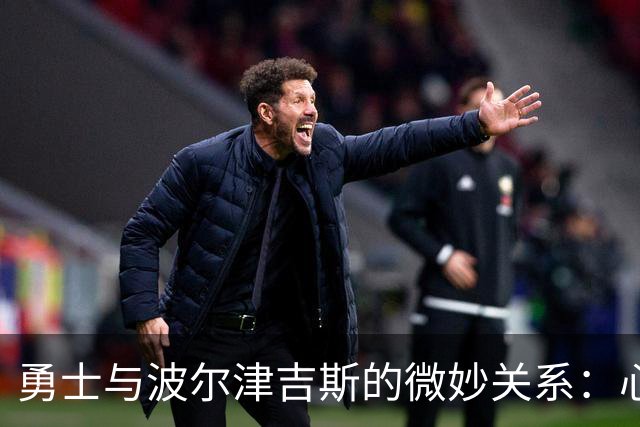 勇士与波尔津吉斯的微妙关系：心动与交易的双重考验